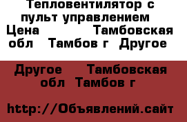 Тепловентилятор с пульт управлением › Цена ­ 3 500 - Тамбовская обл., Тамбов г. Другое » Другое   . Тамбовская обл.,Тамбов г.